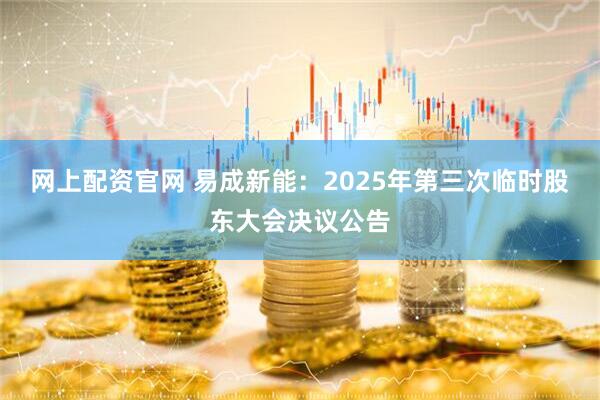 网上配资官网 易成新能：2025年第三次临时股东大会决议公告