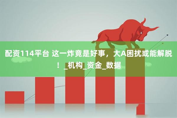 配资114平台 这一炸竟是好事，大A困扰或能解脱！_机构_资金_数据