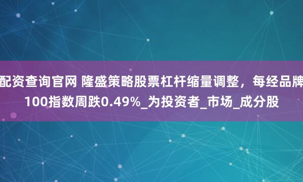 配资查询官网 隆盛策略股票杠杆缩量调整，每经品牌100指数周跌0.49%_为投资者_市场_成分股