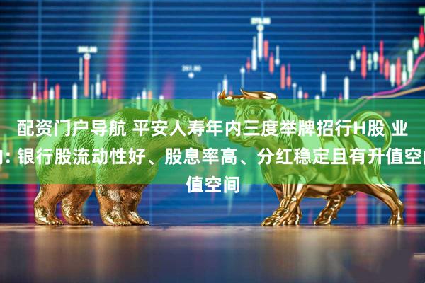 配资门户导航 平安人寿年内三度举牌招行H股 业内: 银行股流动性好、股息率高、分红稳定且有升值空间