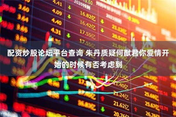 配资炒股论坛平台查询 朱丹质疑何猷君你爱情开始的时候有否考虑到