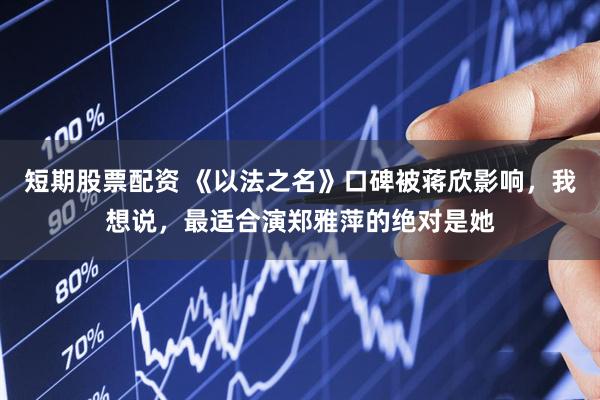 短期股票配资 《以法之名》口碑被蒋欣影响，我想说，最适合演郑雅萍的绝对是她