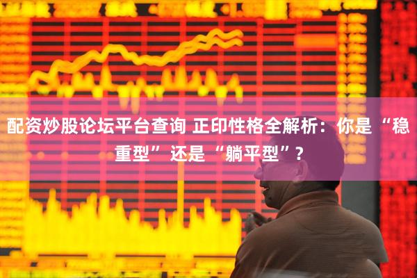 配资炒股论坛平台查询 正印性格全解析：你是 “稳重型” 还是 “躺平型”？