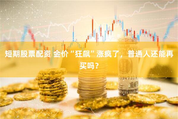 短期股票配资 金价“狂飙”涨疯了，普通人还能再买吗？