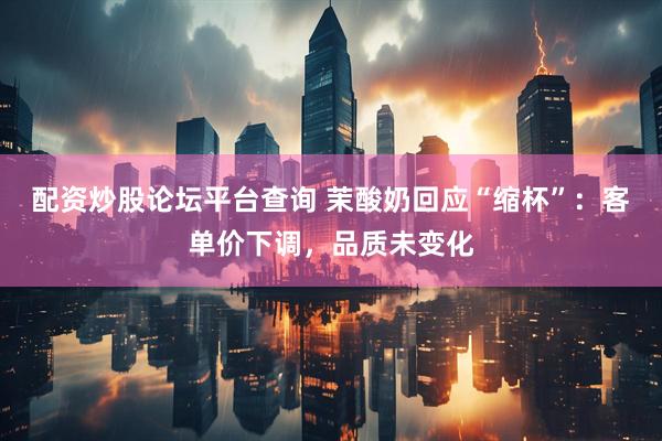 配资炒股论坛平台查询 茉酸奶回应“缩杯”：客单价下调，品质未变化