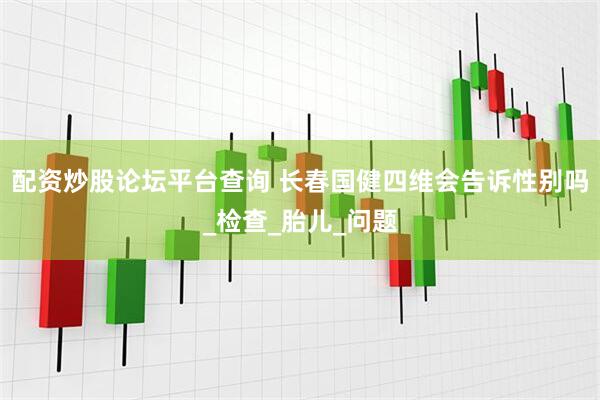 配资炒股论坛平台查询 长春国健四维会告诉性别吗_检查_胎儿_问题