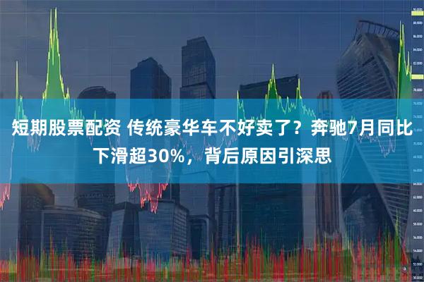 短期股票配资 传统豪华车不好卖了？奔驰7月同比下滑超30%，背后原因引深思