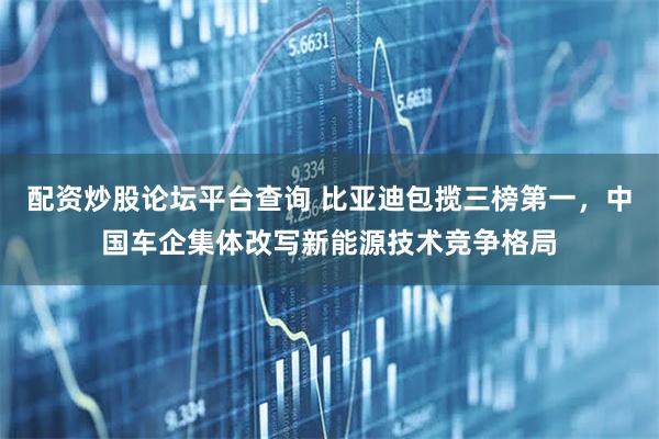 配资炒股论坛平台查询 比亚迪包揽三榜第一，中国车企集体改写新能源技术竞争格局