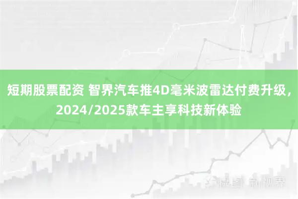 短期股票配资 智界汽车推4D毫米波雷达付费升级，2024/2025款车主享科技新体验