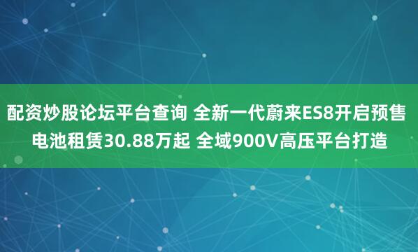 配资炒股论坛平台查询 全新一代蔚来ES8开启预售 电池租赁30.88万起 全域900V高压平台打造
