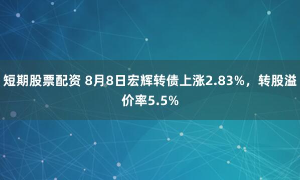 短期股票配资 8月8日宏辉转债上涨2.83%，转股溢价率5.5%