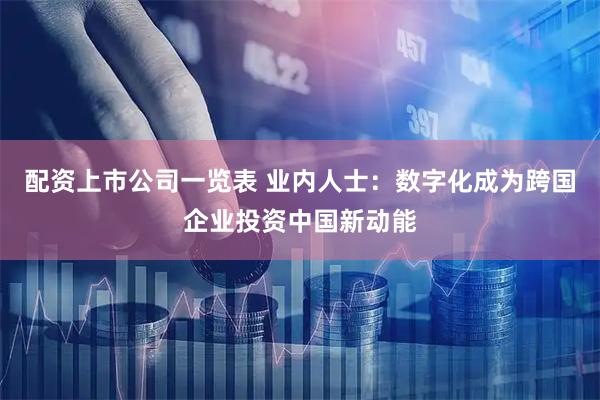 配资上市公司一览表 业内人士：数字化成为跨国企业投资中国新动能