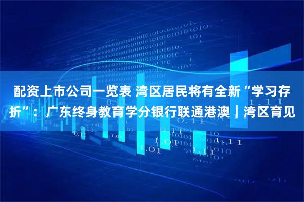 配资上市公司一览表 湾区居民将有全新“学习存折”：广东终身教育学分银行联通港澳｜湾区育见