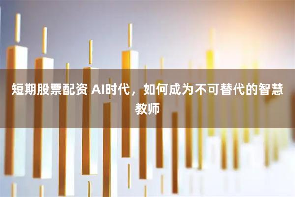 短期股票配资 AI时代，如何成为不可替代的智慧教师