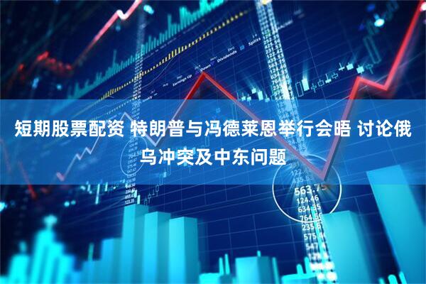 短期股票配资 特朗普与冯德莱恩举行会晤 讨论俄乌冲突及中东问题