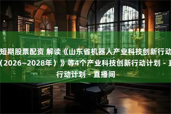 短期股票配资 解读《山东省机器人产业科技创新行动计划（2026—2028年）》等4个产业科技创新行动计划 - 直播间