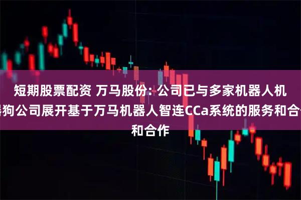 短期股票配资 万马股份: 公司已与多家机器人机器狗公司展开基于万马机器人智连CCa系统的服务和合作