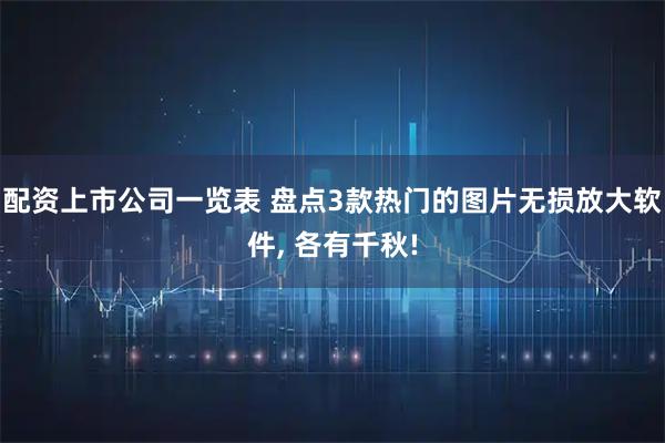 配资上市公司一览表 盘点3款热门的图片无损放大软件, 各有千秋!