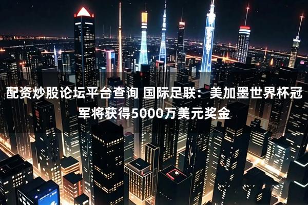 配资炒股论坛平台查询 国际足联：美加墨世界杯冠军将获得5000万美元奖金