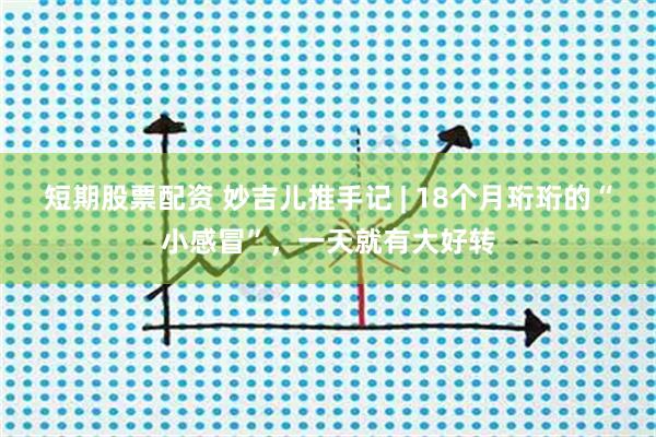 短期股票配资 妙吉儿推手记 | 18个月珩珩的“小感冒”，一天就有大好转