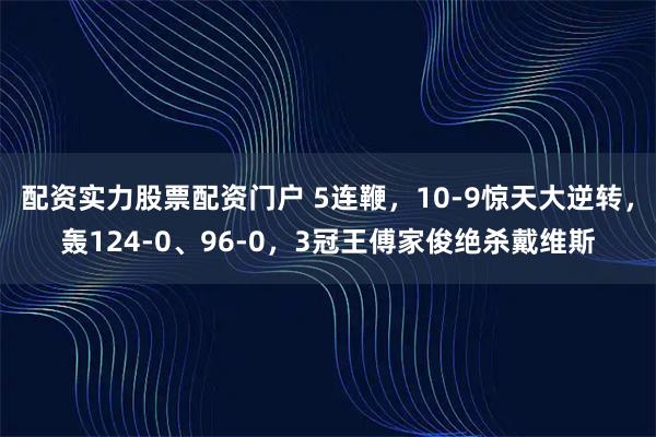 配资实力股票配资门户 5连鞭，10-9惊天大逆转，轰124-0、96-0，3冠王傅家俊绝杀戴维斯