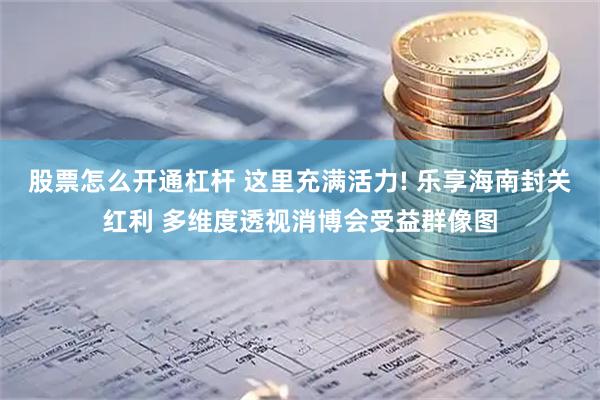 股票怎么开通杠杆 这里充满活力! 乐享海南封关红利 多维度透视消博会受益群像图