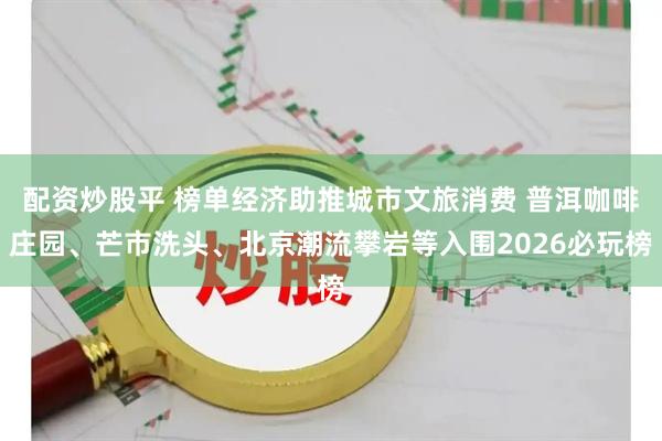 配资炒股平 榜单经济助推城市文旅消费 普洱咖啡庄园、芒市洗头、北京潮流攀岩等入围2026必玩榜
