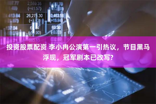 投资股票配资 李小冉公演第一引热议，节目黑马浮现，冠军剧本已改写?